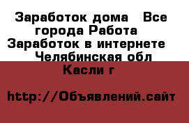 Заработок дома - Все города Работа » Заработок в интернете   . Челябинская обл.,Касли г.